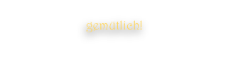 gemütlich!